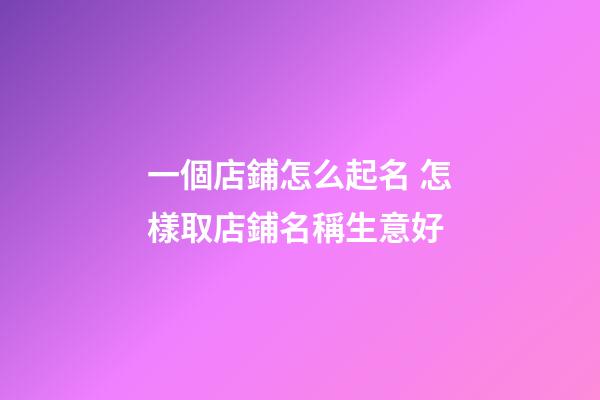一個店鋪怎么起名 怎樣取店鋪名稱生意好